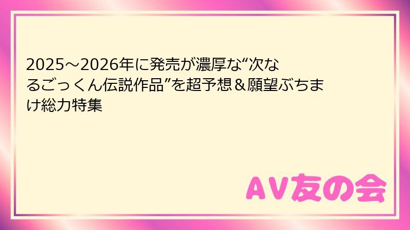 2025～2026年に発売が濃厚な“次なるごっくん伝説作品”を超予想＆願望ぶちまけ総力特集