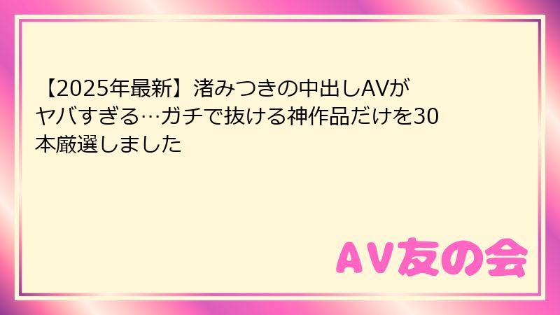 【2025年最新】渚みつきの中出しAVがヤバすぎる…ガチで抜ける神作品だけを30本厳選しました