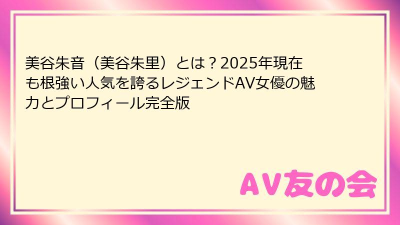 美谷朱音(美谷朱里)とは?2025年現在も根強い人気を誇るレジェンドAV女優の魅力とプロフィール完全版