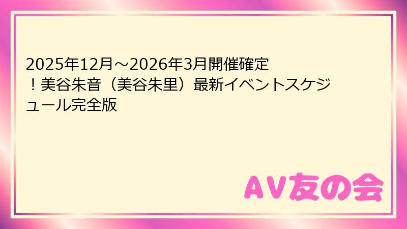 2025年12月~2026年3月開催確定!美谷朱音(美谷朱里)最新イベントスケジュール完全版