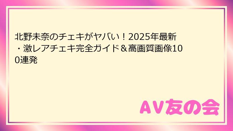 北野未奈のチェキがヤバい！2025年最新・激レアチェキ完全ガイド＆高画質画像100連発
