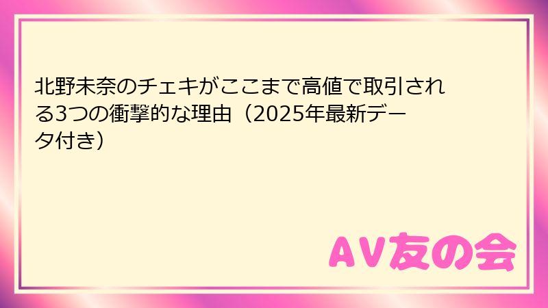 北野未奈のチェキがここまで高値で取引される3つの衝撃的な理由（2025年最新データ付き）