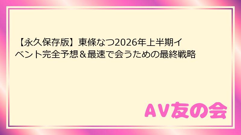 【永久保存版】東條なつ2026年上半期イベント完全予想＆最速で会うための最終戦略