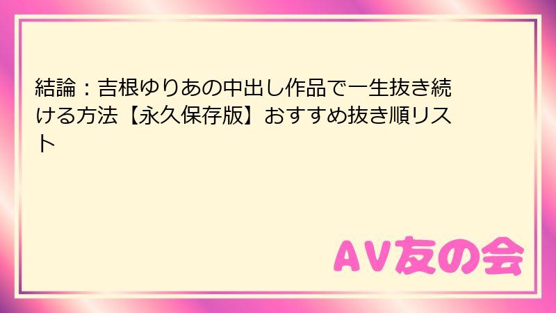 結論:吉根ゆりあの中出し作品で一生抜き続ける方法【永久保存版】おすすめ抜き順リスト