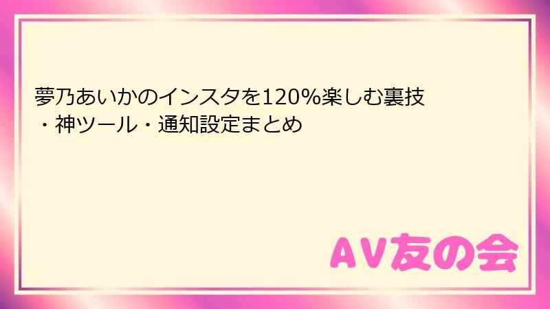 夢乃あいかのインスタを120%楽しむ裏技・神ツール・通知設定まとめ