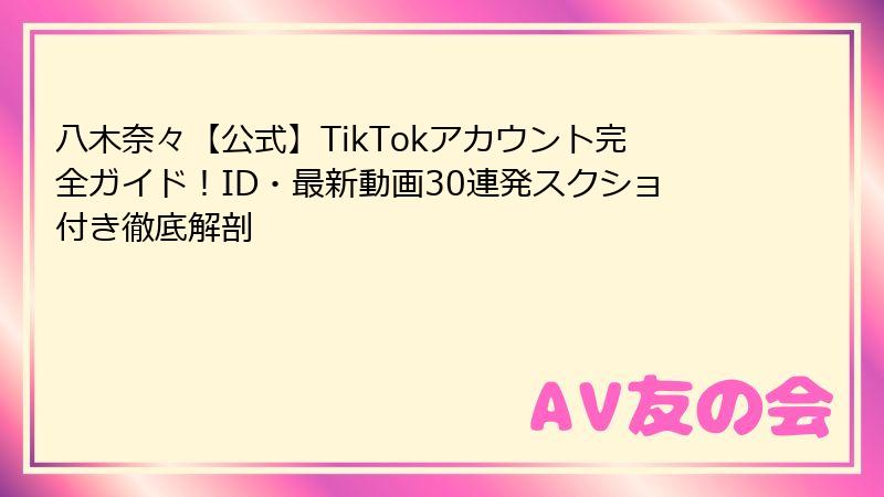 八木奈々【公式】TikTokアカウント完全ガイド!ID・最新動画30連発スクショ付き徹底解剖