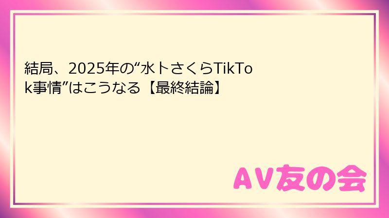 結局、2025年の“水卜さくらTikTok事情”はこうなる【最終結論】