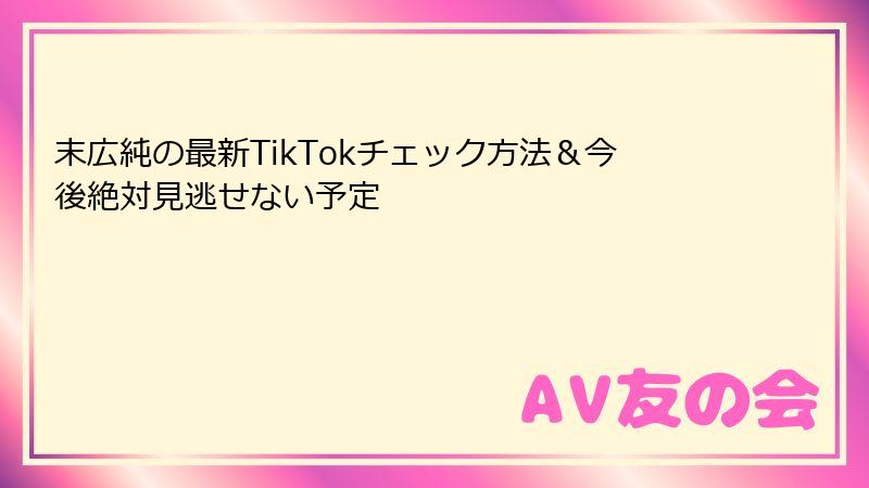 末広純の最新TikTokチェック方法＆今後絶対見逃せない予定