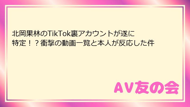 北岡果林のTikTok裏アカウントが遂に特定!?衝撃の動画一覧と本人が反応した件