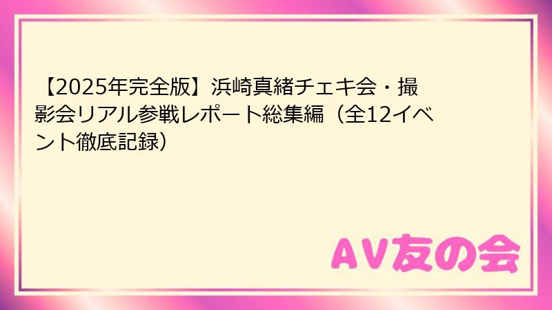 【2025年完全版】浜崎真緒チェキ会・撮影会リアル参戦レポート総集編（全12イベント徹底記録）