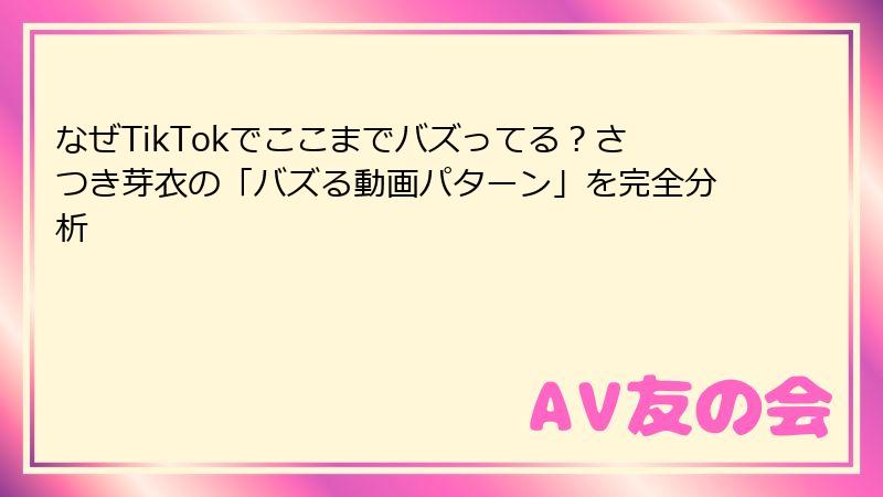 なぜTikTokでここまでバズってる?さつき芽衣の「バズる動画パターン」を完全分析