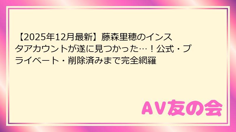 【2025年12月最新】藤森里穂のインスタアカウントが遂に見つかった…！公式・プライベート・削除済みまで完全網羅
