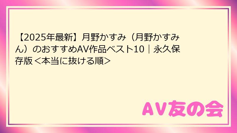 【2025年最新】月野かすみ(月野かすみん)のおすすめAV作品ベスト10|永久保存版<本当に抜ける順>