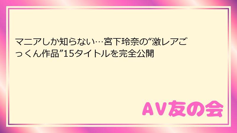 マニアしか知らない…宮下玲奈の“激レアごっくん作品”15タイトルを完全公開