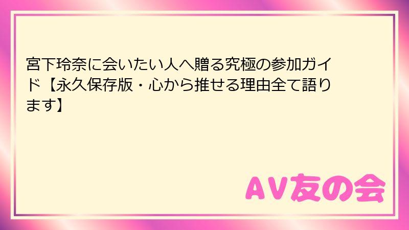 宮下玲奈に会いたい人へ贈る究極の参加ガイド【永久保存版・心から推せる理由全て語ります】