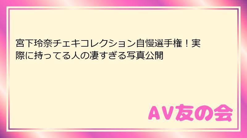 宮下玲奈チェキコレクション自慢選手権！実際に持ってる人の凄すぎる写真公開