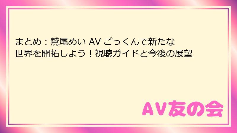 まとめ:鷲尾めい AV ごっくんで新たな世界を開拓しよう!視聴ガイドと今後の展望