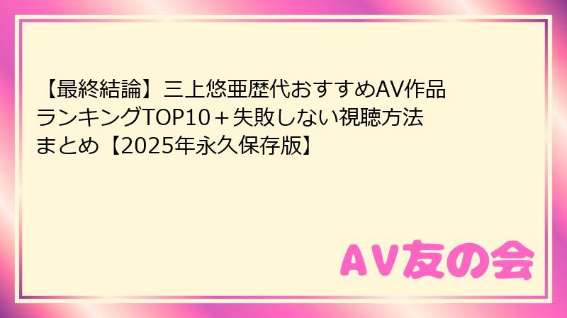 【最終結論】三上悠亜歴代おすすめAV作品ランキングTOP10+失敗しない視聴方法まとめ【2025年永久保存版】
