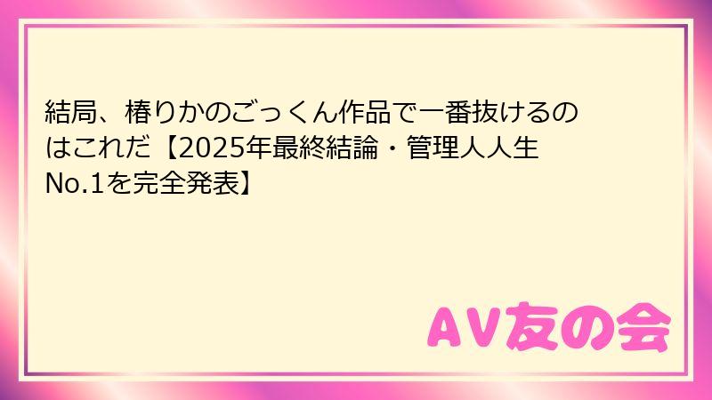 結局、椿りかのごっくん作品で一番抜けるのはこれだ【2025年最終結論・管理人人生No.1を完全発表】
