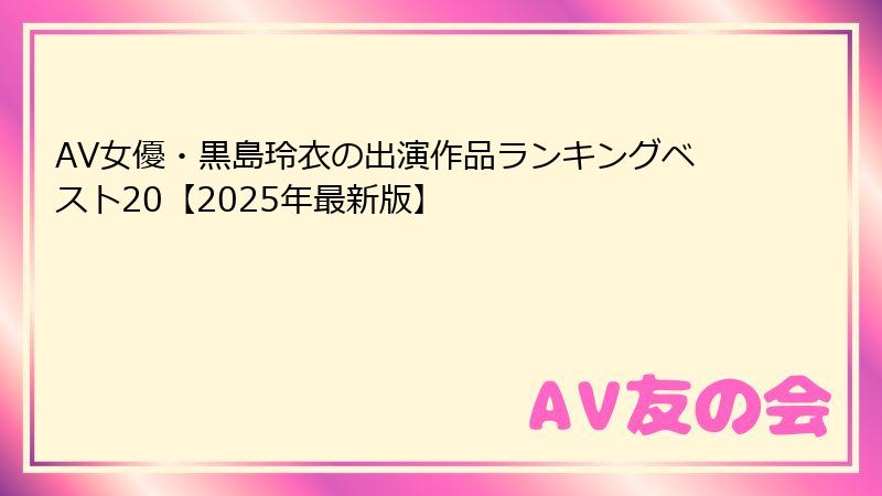 AV女優・黒島玲衣の出演作品ランキングベスト20【2025年最新版】