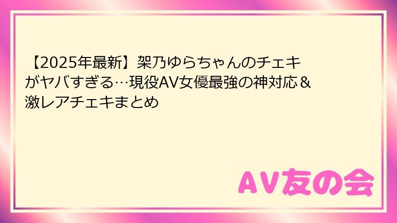 【2025年最新】架乃ゆらちゃんのチェキがヤバすぎる…現役AV女優最強の神対応&激レアチェキまとめ