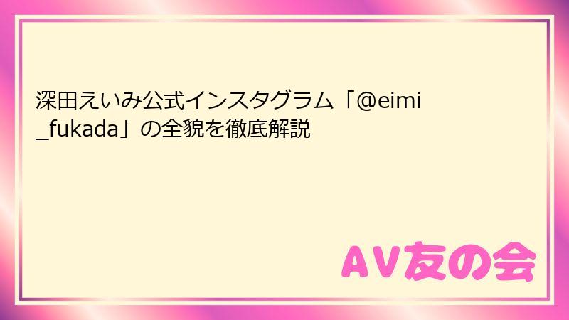 深田えいみ公式インスタグラム「@eimi_fukada」の全貌を徹底解説
