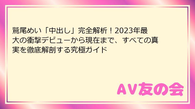 鷲尾めい「中出し」完全解析!2023年最大の衝撃デビューから現在まで、すべての真実を徹底解剖する究極ガイド