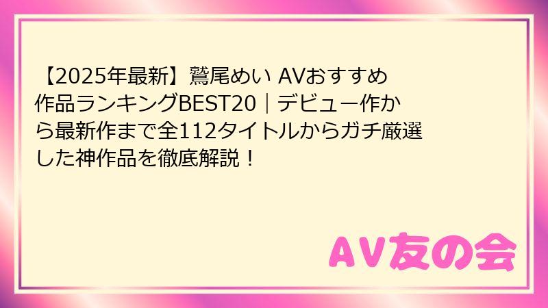 【2025年最新】鷲尾めい AVおすすめ作品ランキングBEST20|デビュー作から最新作まで全112タイトルからガチ厳選した神作品を徹底解説!