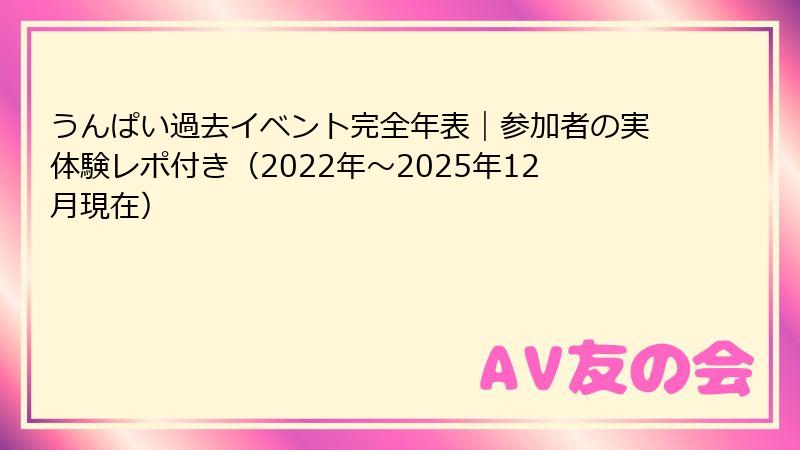 うんぱい過去イベント完全年表｜参加者の実体験レポ付き（2022年～2025年12月現在）