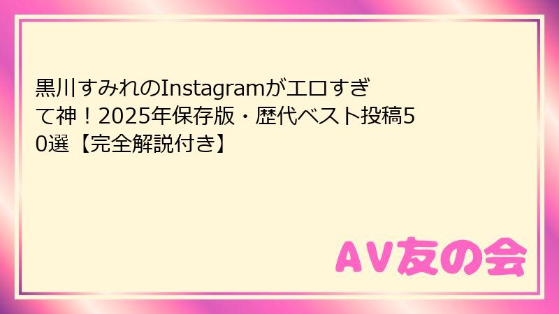 黒川すみれのInstagramがエロすぎて神！2025年保存版・歴代ベスト投稿50選【完全解説付き】