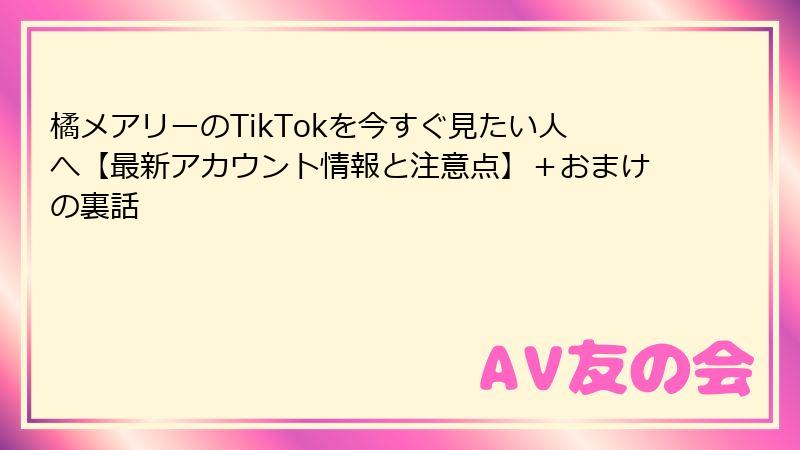 橘メアリーのTikTokを今すぐ見たい人へ【最新アカウント情報と注意点】＋おまけの裏話
