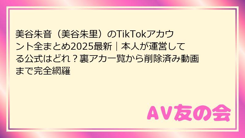 美谷朱音(美谷朱里)のTikTokアカウント全まとめ2025最新|本人が運営してる公式はどれ?裏アカ一覧から削除済み動画まで完全網羅