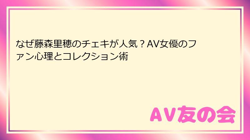 なぜ藤森里穂のチェキが人気？AV女優のファン心理とコレクション術