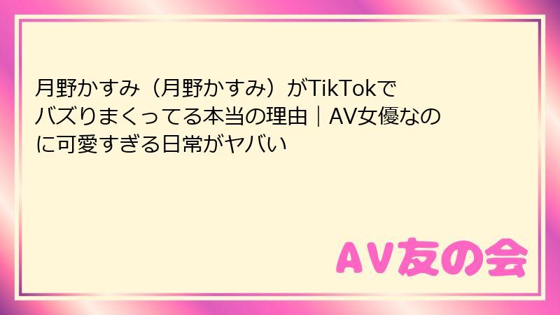月野かすみ（月野かすみ）がTikTokでバズりまくってる本当の理由｜AV女優なのに可愛すぎる日常がヤバい
