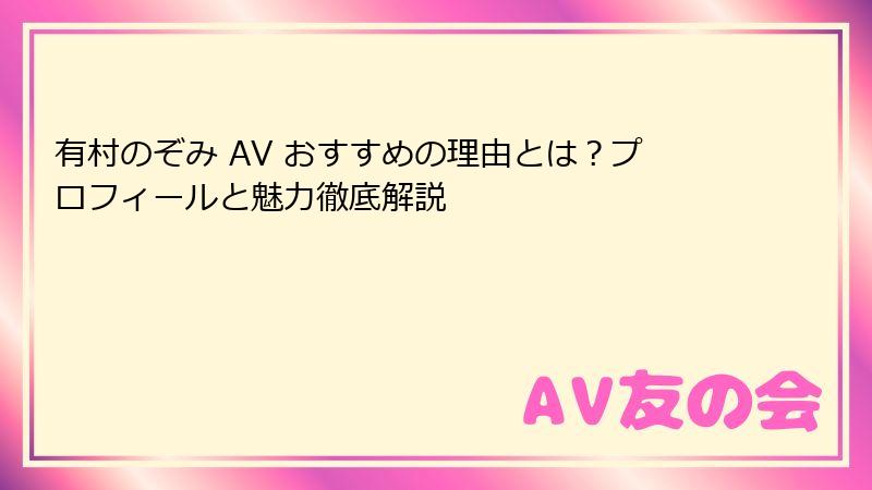 有村のぞみ AV おすすめの理由とは?プロフィールと魅力徹底解説
