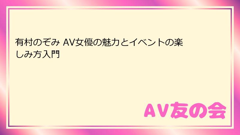 有村のぞみ AV女優の魅力とイベントの楽しみ方入門