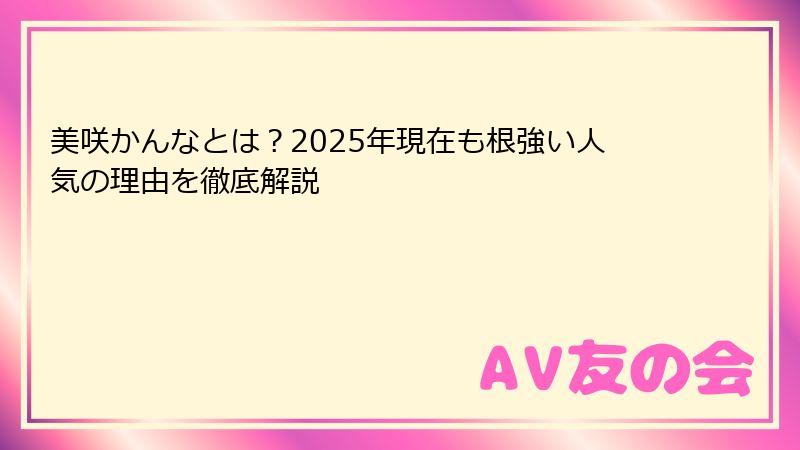 美咲かんなとは？2025年現在も根強い人気の理由を徹底解説