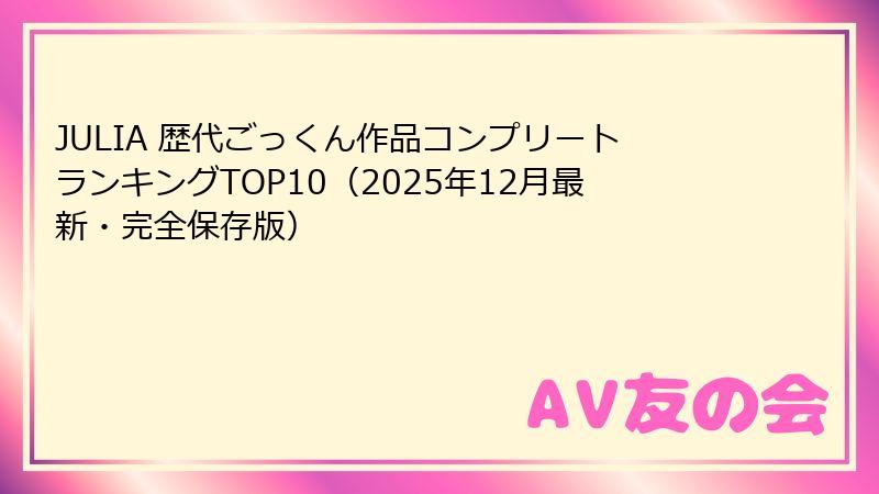 JULIA 歴代ごっくん作品コンプリートランキングTOP10(2025年12月最新・完全保存版)