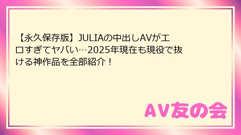 【永久保存版】JULIAの中出しAVがエロすぎてヤバい…2025年現在も現役で抜ける神作品を全部紹介!