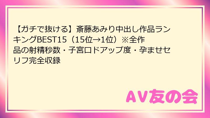【ガチで抜ける】斎藤あみり中出し作品ランキングBEST15(15位→1位)※全作品の射精秒数・子宮口ドアップ度・孕ませセリフ完全収録