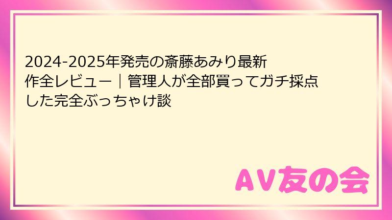 2024-2025年発売の斎藤あみり最新作全レビュー｜管理人が全部買ってガチ採点した完全ぶっちゃけ談