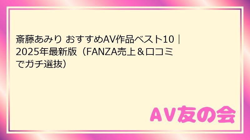 斎藤あみり おすすめAV作品ベスト10|2025年最新版(FANZA売上&口コミでガチ選抜)