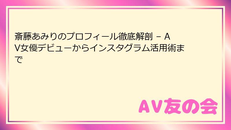 斎藤あみりのプロフィール徹底解剖 – AV女優デビューからインスタグラム活用術まで