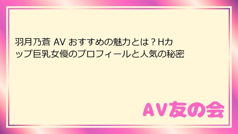羽月乃蒼 AV おすすめの魅力とは？Hカップ巨乳女優のプロフィールと人気の秘密
