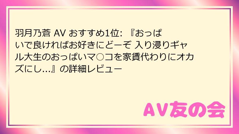 羽月乃蒼 AV おすすめ1位: 『おっぱいで良ければお好きにどーぞ 入り浸りギャル大生のおっぱいマ○コを家賃代わりにオカズにし...』の詳細レビュー