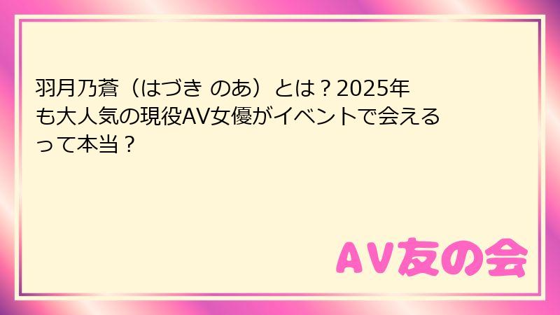 羽月乃蒼（はづき のあ）とは？2025年も大人気の現役AV女優がイベントで会えるって本当？