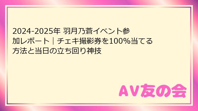 2024-2025年 羽月乃蒼イベント参加レポート｜チェキ撮影券を100%当てる方法と当日の立ち回り神技