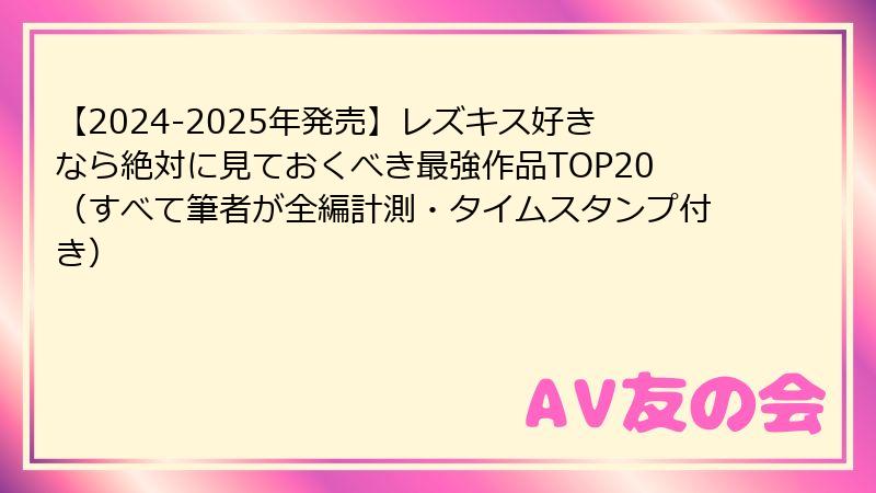 【2024-2025年発売】レズキス好きなら絶対に見ておくべき最強作品TOP20（すべて筆者が全編計測・タイムスタンプ付き）
