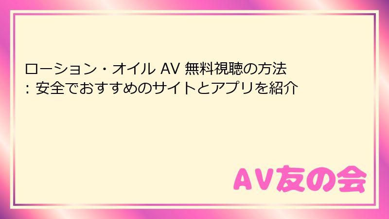 ローション・オイル AV 無料視聴の方法: 安全でおすすめのサイトとアプリを紹介