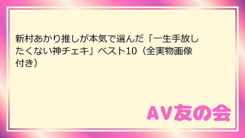 新村あかり推しが本気で選んだ「一生手放したくない神チェキ」ベスト10（全実物画像付き）